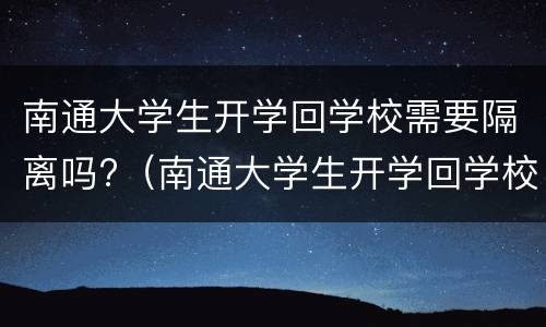 南通大学生开学回学校需要隔离吗?（南通大学生开学回学校需要隔离吗现在）