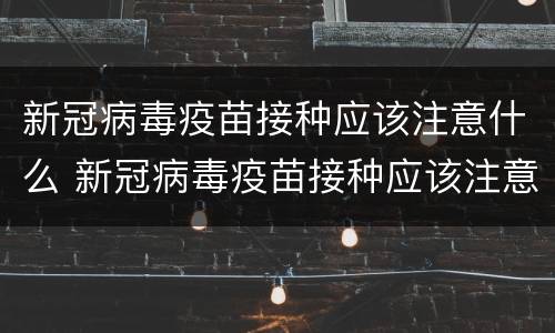 新冠病毒疫苗接种应该注意什么 新冠病毒疫苗接种应该注意什么事项