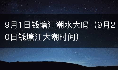 9月1日钱塘江潮水大吗（9月20日钱塘江大潮时间）