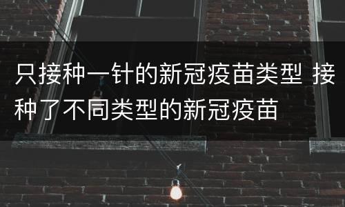 只接种一针的新冠疫苗类型 接种了不同类型的新冠疫苗