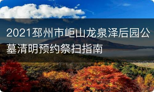 2021邳州市岠山龙泉泽后园公墓清明预约祭扫指南