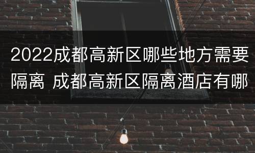 2022成都高新区哪些地方需要隔离 成都高新区隔离酒店有哪些