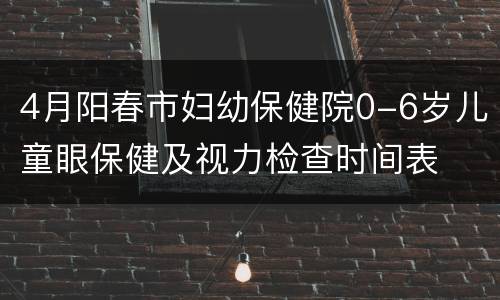 4月阳春市妇幼保健院0-6岁儿童眼保健及视力检查时间表