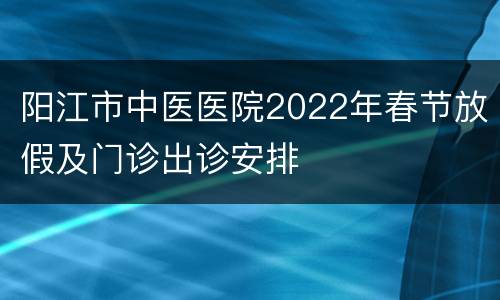 阳江市中医医院2022年春节放假及门诊出诊安排