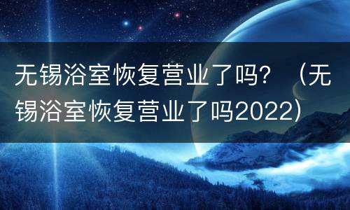 无锡浴室恢复营业了吗？（无锡浴室恢复营业了吗2022）