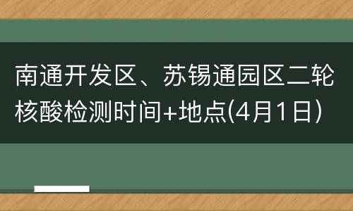 南通开发区、苏锡通园区二轮核酸检测时间+地点(4月1日)