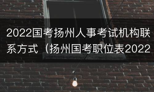 2022国考扬州人事考试机构联系方式（扬州国考职位表2022）