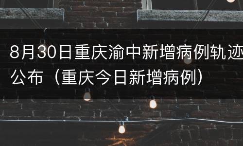 8月30日重庆渝中新增病例轨迹公布（重庆今日新增病例）