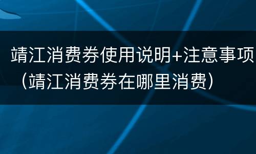 靖江消费券使用说明+注意事项（靖江消费券在哪里消费）