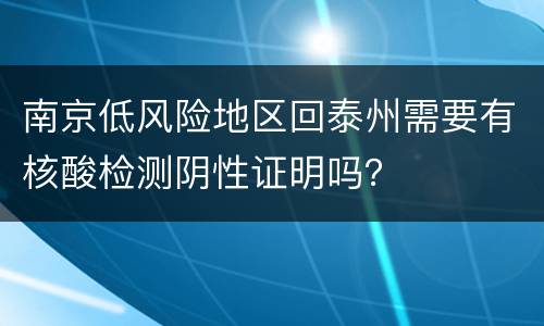 南京低风险地区回泰州需要有核酸检测阴性证明吗？