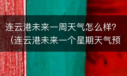 连云港未来一周天气怎么样？（连云港未来一个星期天气预报）
