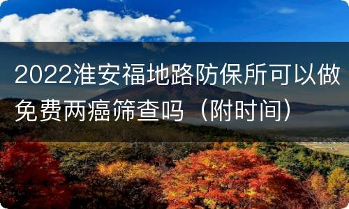 2022淮安福地路防保所可以做免费两癌筛查吗（附时间）