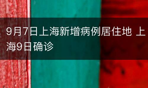 9月7日上海新增病例居住地 上海9日确诊