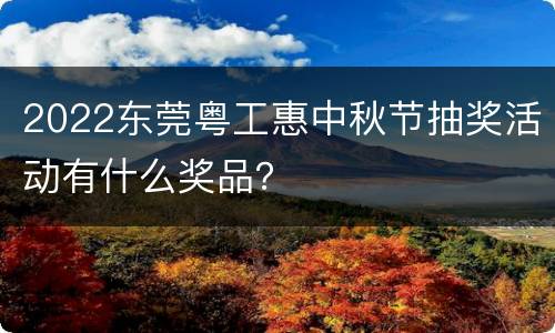 2022东莞粤工惠中秋节抽奖活动有什么奖品？
