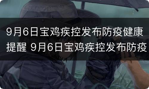 9月6日宝鸡疾控发布防疫健康提醒 9月6日宝鸡疾控发布防疫健康提醒内容