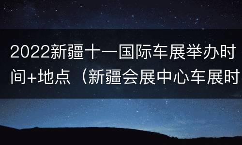 2022新疆十一国际车展举办时间+地点（新疆会展中心车展时间）