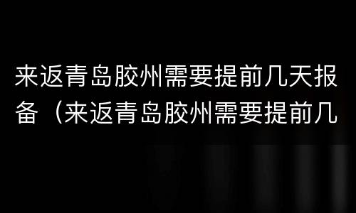 来返青岛胶州需要提前几天报备（来返青岛胶州需要提前几天报备吗）