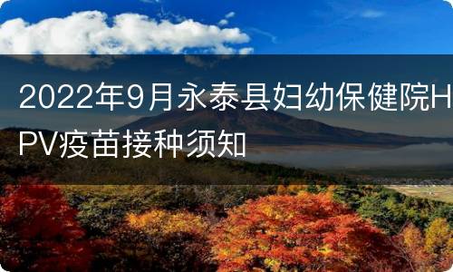 2022年9月永泰县妇幼保健院HPV疫苗接种须知