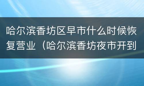 哈尔滨香坊区早市什么时候恢复营业（哈尔滨香坊夜市开到几月份）