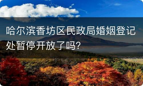 哈尔滨香坊区民政局婚姻登记处暂停开放了吗？