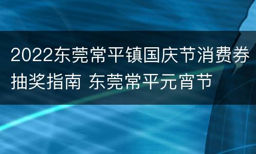 2022东莞常平镇国庆节消费券抽奖指南 东莞常平元宵节