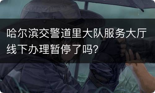 哈尔滨交警道里大队服务大厅线下办理暂停了吗？