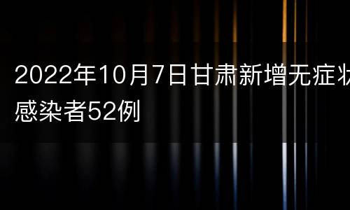 2022年10月7日甘肃新增无症状感染者52例