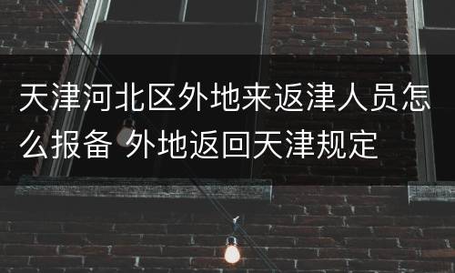 天津河北区外地来返津人员怎么报备 外地返回天津规定