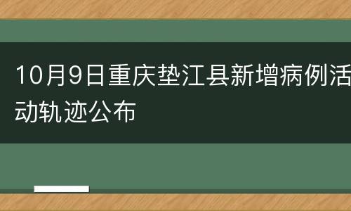 10月9日重庆垫江县新增病例活动轨迹公布