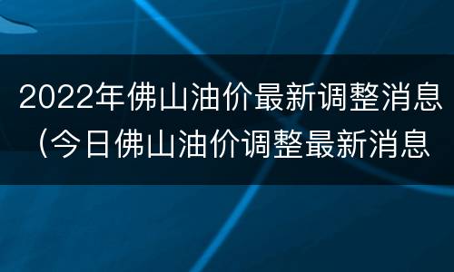 2022年佛山油价最新调整消息（今日佛山油价调整最新消息）