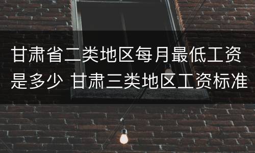 甘肃省二类地区每月最低工资是多少 甘肃三类地区工资标准