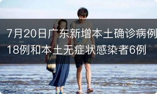 7月20日广东新增本土确诊病例18例和本土无症状感染者6例