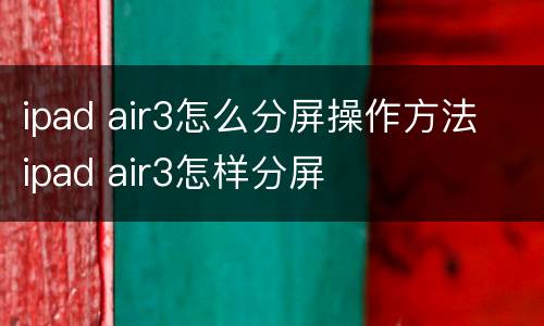 ipad air3怎么分屏操作方法 ipad air3怎样分屏