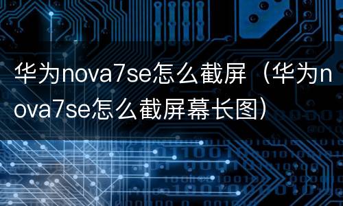 华为nova7se怎么截屏（华为nova7se怎么截屏幕长图）
