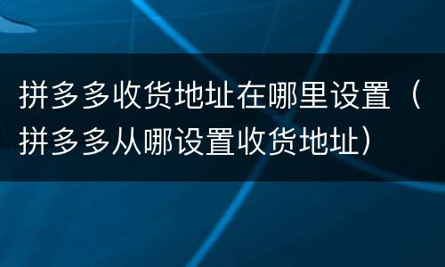 拼多多收货地址在哪里设置（拼多多从哪设置收货地址）