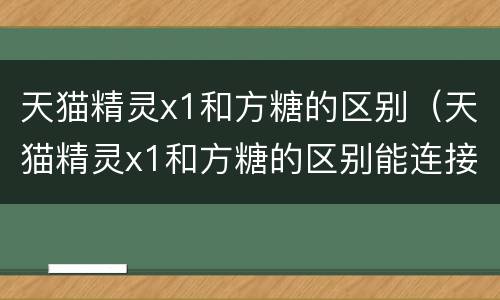 天猫精灵x1和方糖的区别（天猫精灵x1和方糖的区别能连接电视吗）
