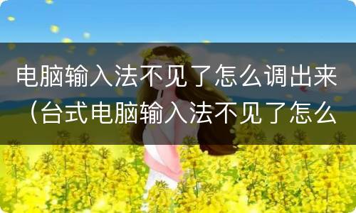 电脑输入法不见了怎么调出来（台式电脑输入法不见了怎么调出来）