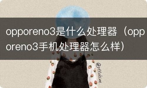 opporeno3是什么处理器（opporeno3手机处理器怎么样）