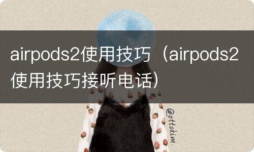 airpods2使用技巧（airpods2使用技巧接听电话）