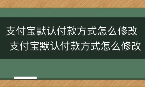 支付宝默认付款方式怎么修改 支付宝默认付款方式怎么修改呢
