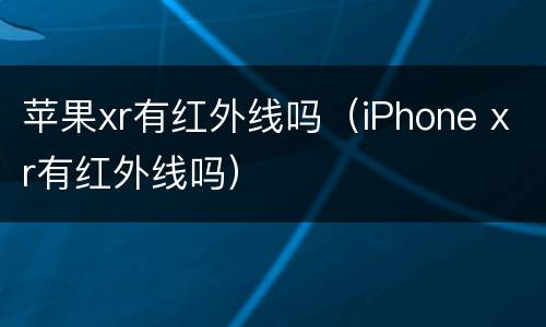 苹果xr有红外线吗（iPhone xr有红外线吗）