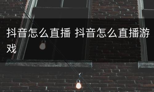 抖音怎么直播 抖音怎么直播游戏