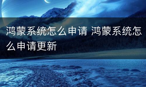 鸿蒙系统怎么申请 鸿蒙系统怎么申请更新
