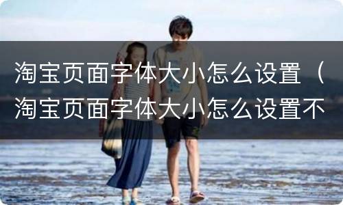 淘宝页面字体大小怎么设置（淘宝页面字体大小怎么设置不了）