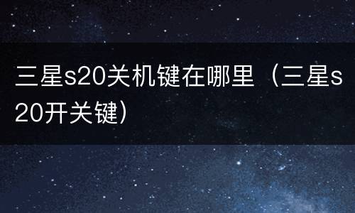 三星s20关机键在哪里（三星s20开关键）