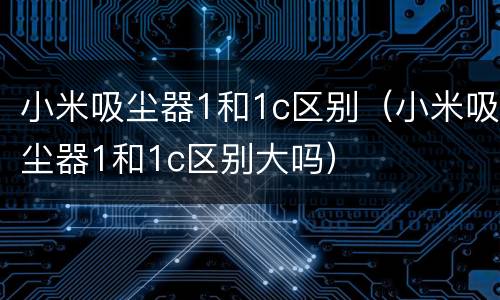 小米吸尘器1和1c区别（小米吸尘器1和1c区别大吗）