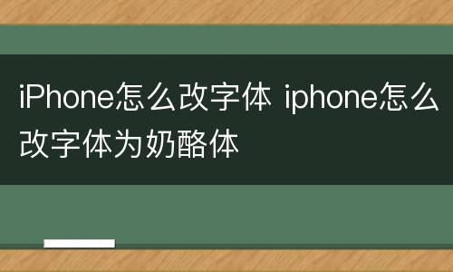 iPhone怎么改字体 iphone怎么改字体为奶酪体