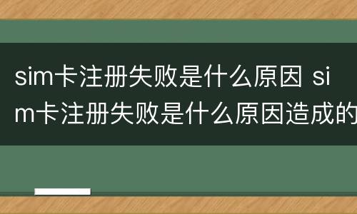 sim卡注册失败是什么原因 sim卡注册失败是什么原因造成的
