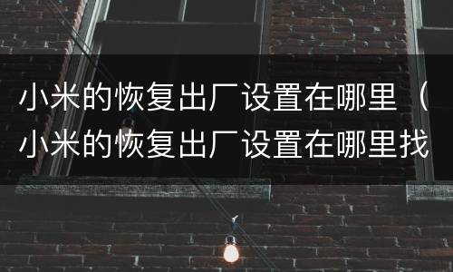 小米的恢复出厂设置在哪里（小米的恢复出厂设置在哪里找A8）