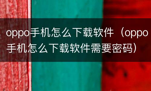 oppo手机怎么下载软件（oppo手机怎么下载软件需要密码）